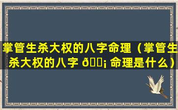 掌管生杀大权的八字命理（掌管生杀大权的八字 🐡 命理是什么）